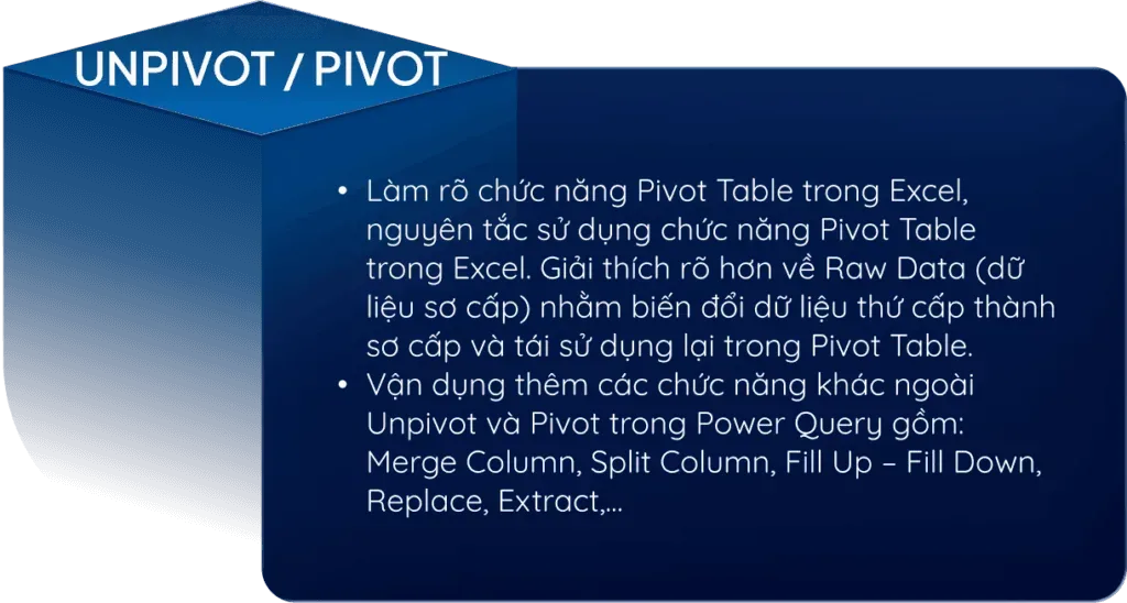Unpivot / Pivot. Làm rõ chức năng Pivot Table trong Excel, nguyên tắc sử dụng chức năng Pivot Table trong Excel. Giải thích rõ hơn về Raw Data (dữ liệu sơ cấp) nhằm biến đổi dữ liệu thứ cấp thành sơ cấp và tái sử dụng lại trong Pivot Table.. Vận dụng thêm các chức năng khác ngoài Unpivot và Pivot trong Power Query gồm: Merge Column, Split Column, Fill Up – Fill Down, Replace, Extract,....