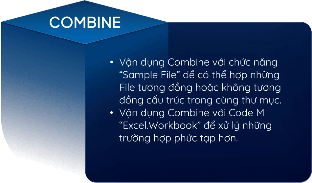 Combine. Vận dụng Combine với chức năng “Sample File” để có thể hợp những File tương đồng hoặc không tương đồng cấu trúc trong cùng thư mục.. Vận dụng Combine với Code M “Excel.Workbook” để xử lý những trường hợp phức tạp hơn..
